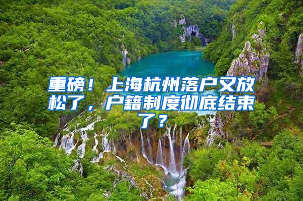 重磅！上海杭州落户又放松了，户籍制度彻底结束了？