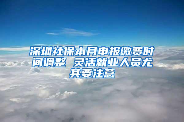 深圳社保本月申报缴费时间调整 灵活就业人员尤其要注意