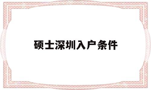 硕士深圳入户条件(硕士怎么直接入户深圳) 本科入户深圳