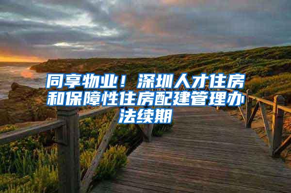 同享物业！深圳人才住房和保障性住房配建管理办法续期