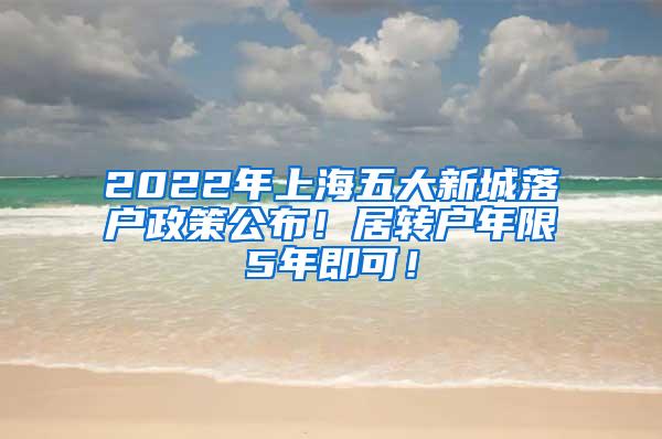 2022年上海五大新城落户政策公布！居转户年限5年即可！