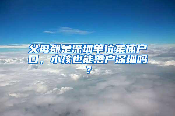 父母都是深圳单位集体户口，小孩也能落户深圳吗？