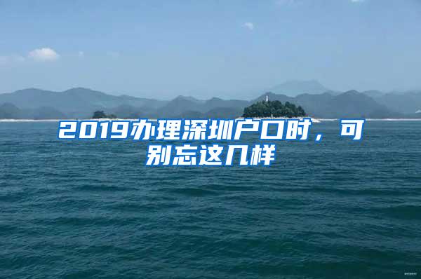 2019办理深圳户口时，可别忘这几样