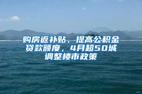 购房返补贴、提高公积金贷款额度，4月超50城调整楼市政策