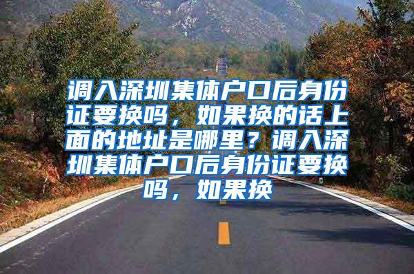 调入深圳集体户口后身份证要换吗，如果换的话上面的地址是哪里？调入深圳集体户口后身份证要换吗，如果换