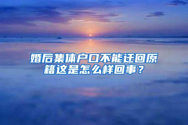 婚后集体户口不能迁回原籍这是怎么样回事？