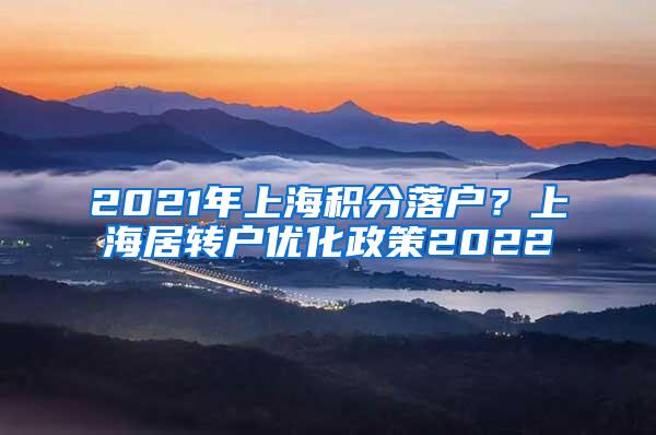 2021年上海积分落户？上海居转户优化政策2022