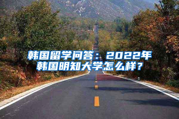 韩国留学问答：2022年韩国明知大学怎么样？