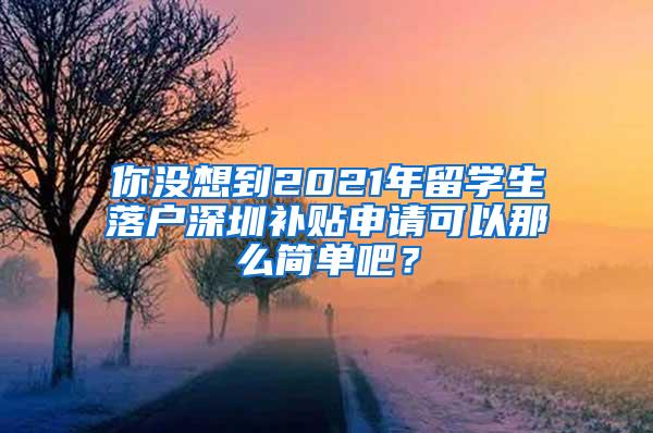 你没想到2021年留学生落户深圳补贴申请可以那么简单吧？