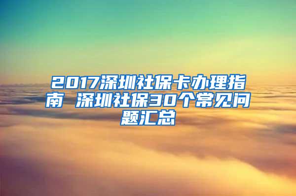 2017深圳社保卡办理指南 深圳社保30个常见问题汇总