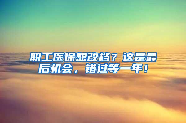 职工医保想改档？这是最后机会，错过等一年！