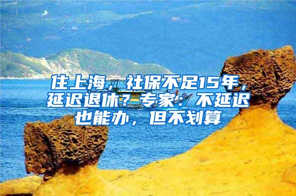 住上海，社保不足15年，延迟退休？专家：不延迟也能办，但不划算