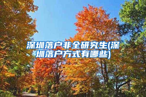 深圳落户非全研究生(深圳落户方式有哪些)