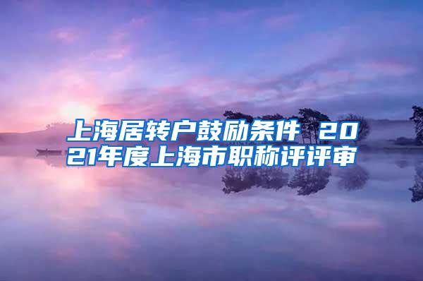 上海居转户鼓励条件 2021年度上海市职称评评审