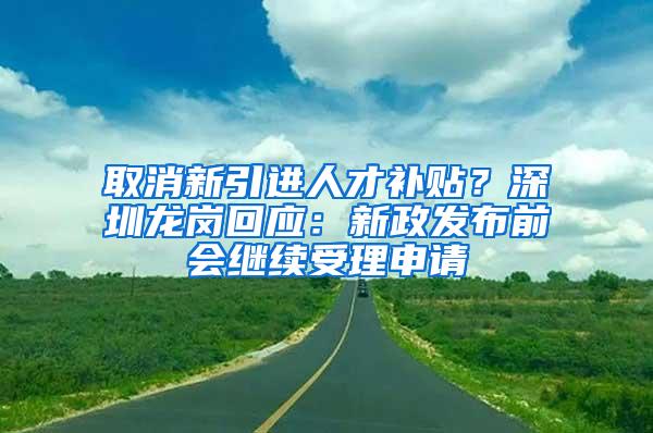 取消新引进人才补贴？深圳龙岗回应：新政发布前会继续受理申请