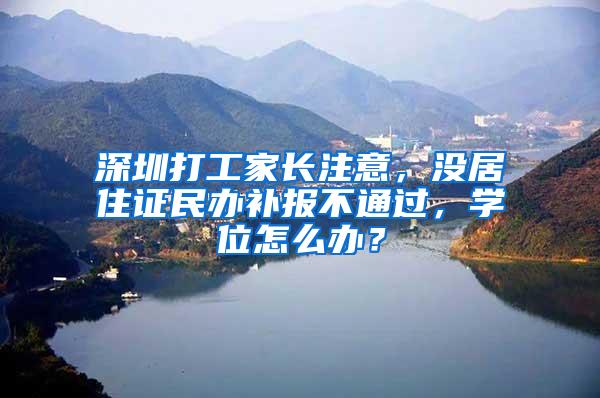 深圳打工家长注意，没居住证民办补报不通过，学位怎么办？