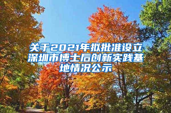 关于2021年拟批准设立深圳市博士后创新实践基地情况公示