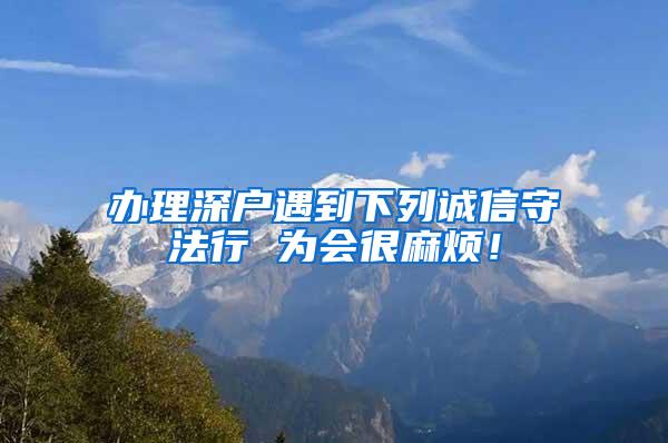 办理深户遇到下列诚信守法行 为会很麻烦！