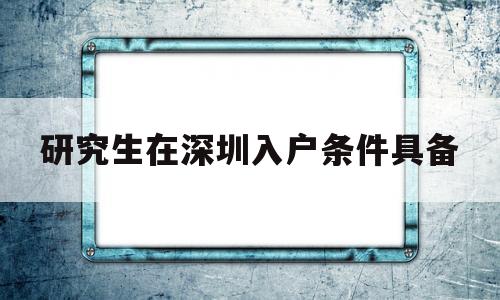 研究生在深圳入户条件具备(深圳大学研究生可以落户深圳吗) 本科入户深圳