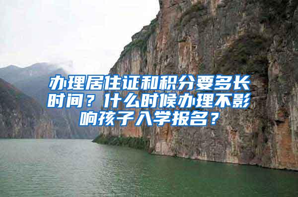 办理居住证和积分要多长时间？什么时候办理不影响孩子入学报名？