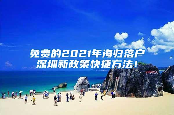 免费的2021年海归落户深圳新政策快捷方法！