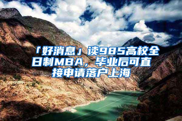 「好消息」读985高校全日制MBA，毕业后可直接申请落户上海