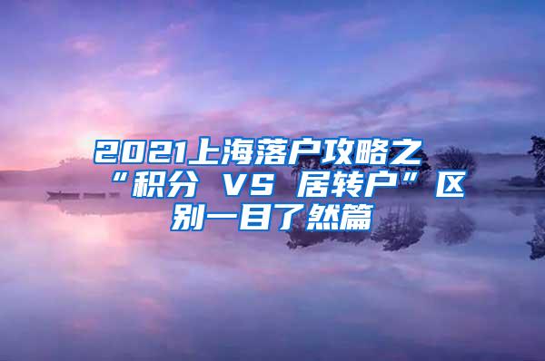 2021上海落户攻略之“积分 VS 居转户”区别一目了然篇