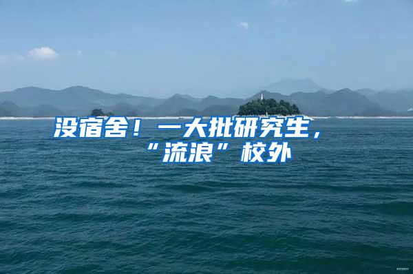 没宿舍！一大批研究生，“流浪”校外