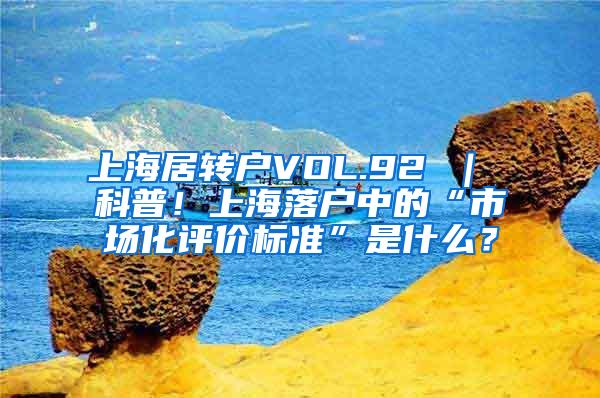 上海居转户VOL.92 ｜ 科普！上海落户中的“市场化评价标准”是什么？