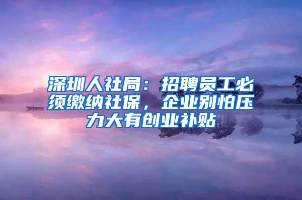 深圳人社局：招聘员工必须缴纳社保，企业别怕压力大有创业补贴