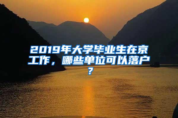 2019年大学毕业生在京工作，哪些单位可以落户？