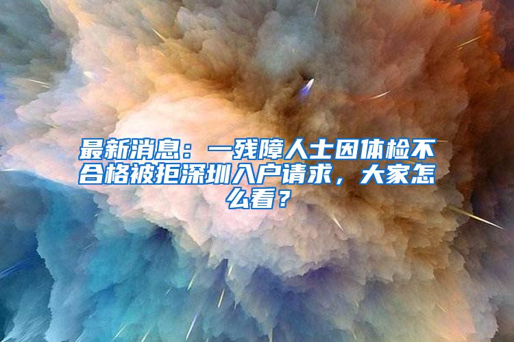 最新消息：一残障人士因体检不合格被拒深圳入户请求，大家怎么看？