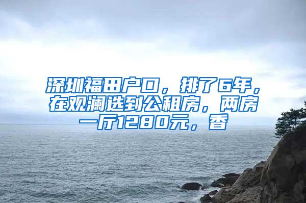 深圳福田户口，排了6年，在观澜选到公租房，两房一厅1280元，香