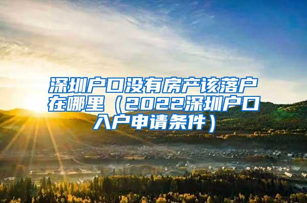 深圳户口没有房产该落户在哪里（2022深圳户口入户申请条件）