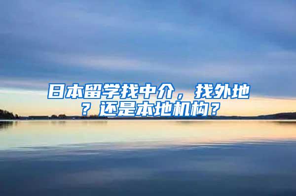 日本留学找中介，找外地？还是本地机构？