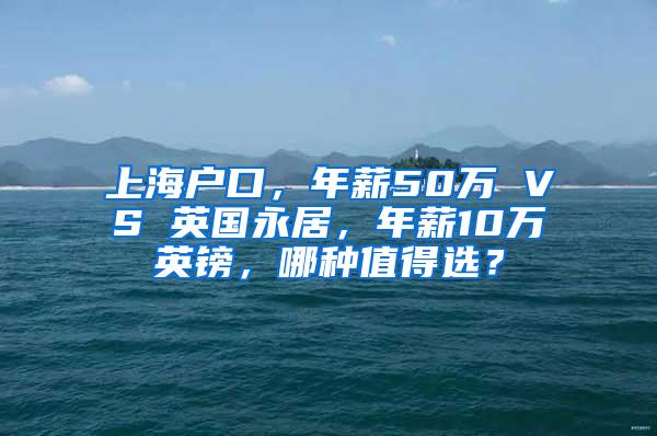 上海户口，年薪50万 VS 英国永居，年薪10万英镑，哪种值得选？