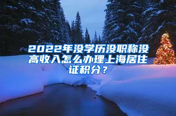 2022年没学历没职称没高收入怎么办理上海居住证积分？