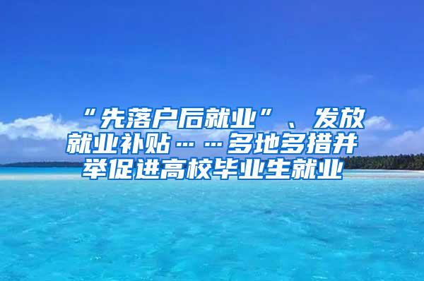 “先落户后就业”、发放就业补贴……多地多措并举促进高校毕业生就业