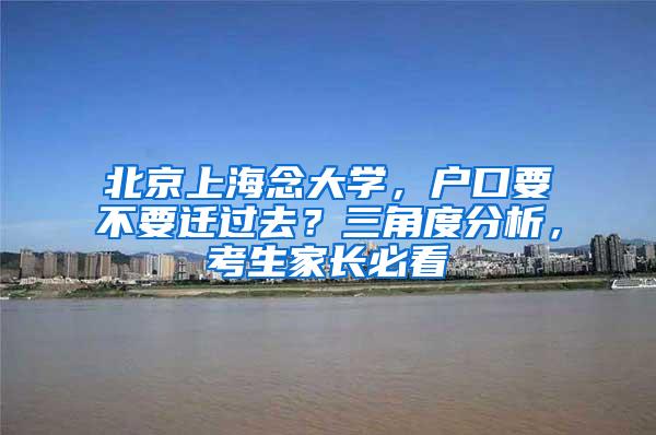 北京上海念大学，户口要不要迁过去？三角度分析，考生家长必看