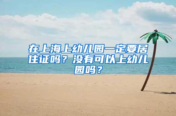 在上海上幼儿园一定要居住证吗？没有可以上幼儿园吗？