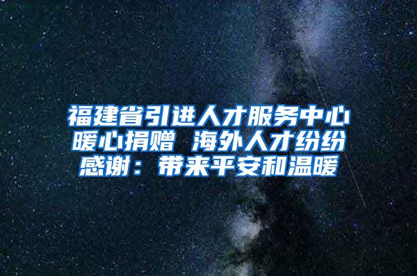 福建省引进人才服务中心暖心捐赠 海外人才纷纷感谢：带来平安和温暖