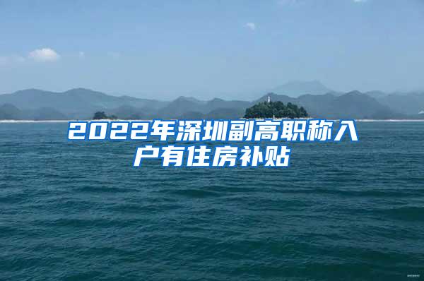 2022年深圳副高职称入户有住房补贴