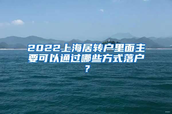 2022上海居转户里面主要可以通过哪些方式落户？