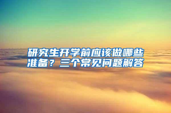 研究生开学前应该做哪些准备？三个常见问题解答