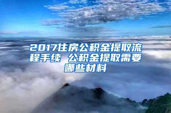 2017住房公积金提取流程手续 公积金提取需要哪些材料