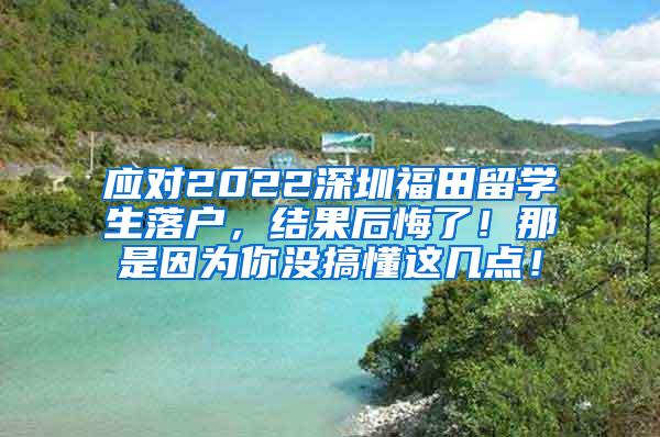 应对2022深圳福田留学生落户，结果后悔了！那是因为你没搞懂这几点！