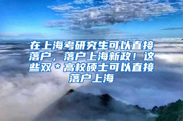 在上海考研究生可以直接落户，落户上海新政！这些双＊高校硕士可以直接落户上海