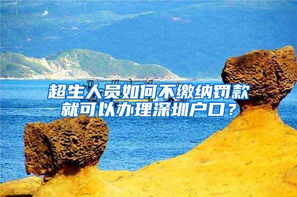 超生人员如何不缴纳罚款就可以办理深圳户口？