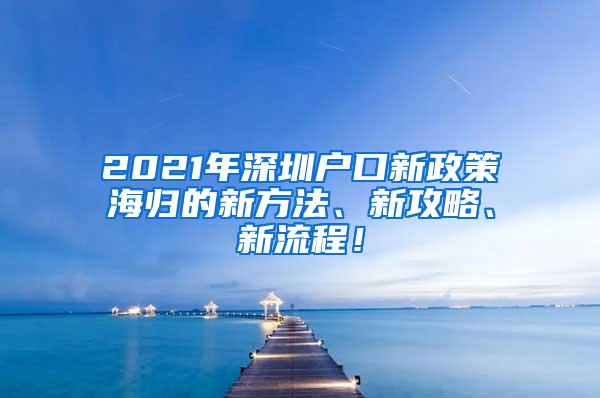 2021年深圳户口新政策海归的新方法、新攻略、新流程！