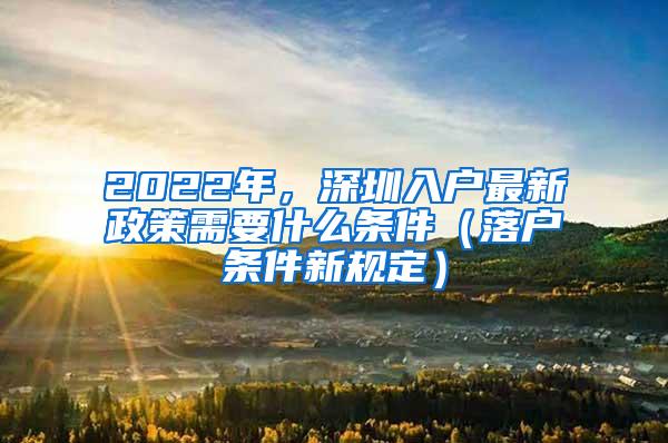 2022年，深圳入户最新政策需要什么条件（落户条件新规定）